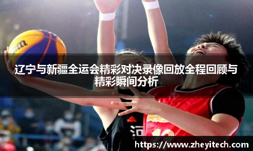 辽宁与新疆全运会精彩对决录像回放全程回顾与精彩瞬间分析