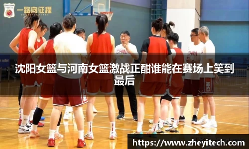 沈阳女篮与河南女篮激战正酣谁能在赛场上笑到最后