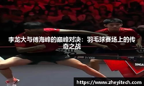 李龙大与傅海峰的巅峰对决：羽毛球赛场上的传奇之战