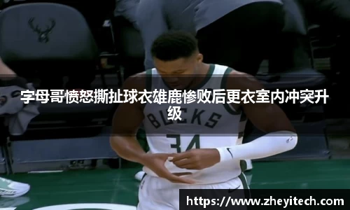 字母哥愤怒撕扯球衣雄鹿惨败后更衣室内冲突升级